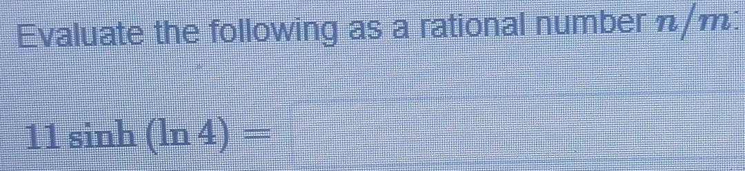 Evaluate the following as a rational number n/m : 
11 sinh (ln 4)=