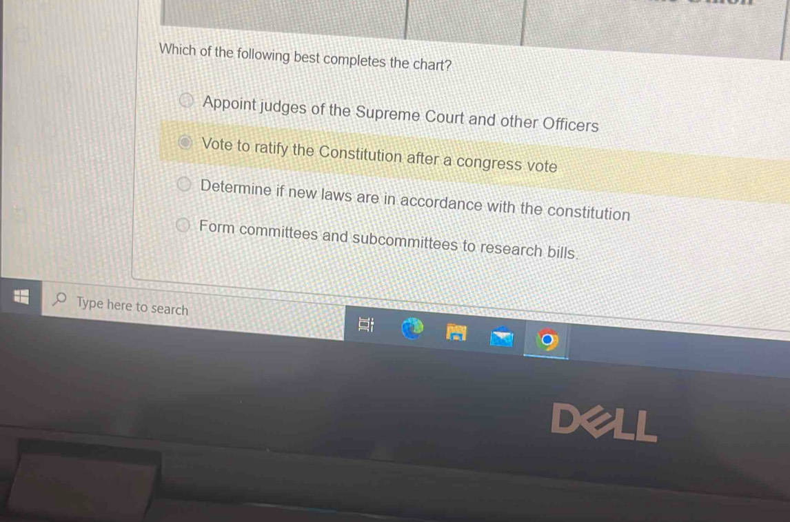 Which of the following best completes the chart?
Appoint judges of the Supreme Court and other Officers
Vote to ratify the Constitution after a congress vote
Determine if new laws are in accordance with the constitution
Form committees and subcommittees to research bills.
Type here to search
LL