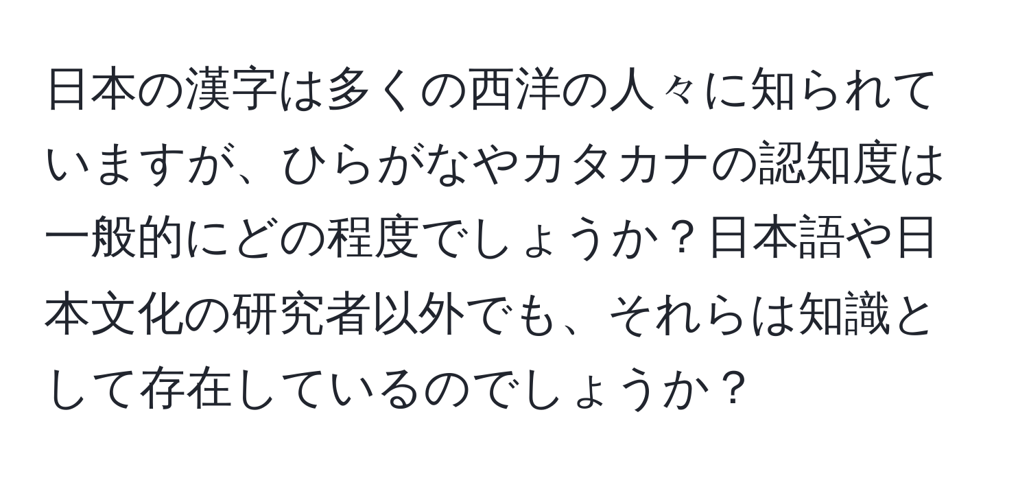 日本の漢字は多くの西洋の人々に知られていますが、ひらがなやカタカナの認知度は一般的にどの程度でしょうか？日本語や日本文化の研究者以外でも、それらは知識として存在しているのでしょうか？