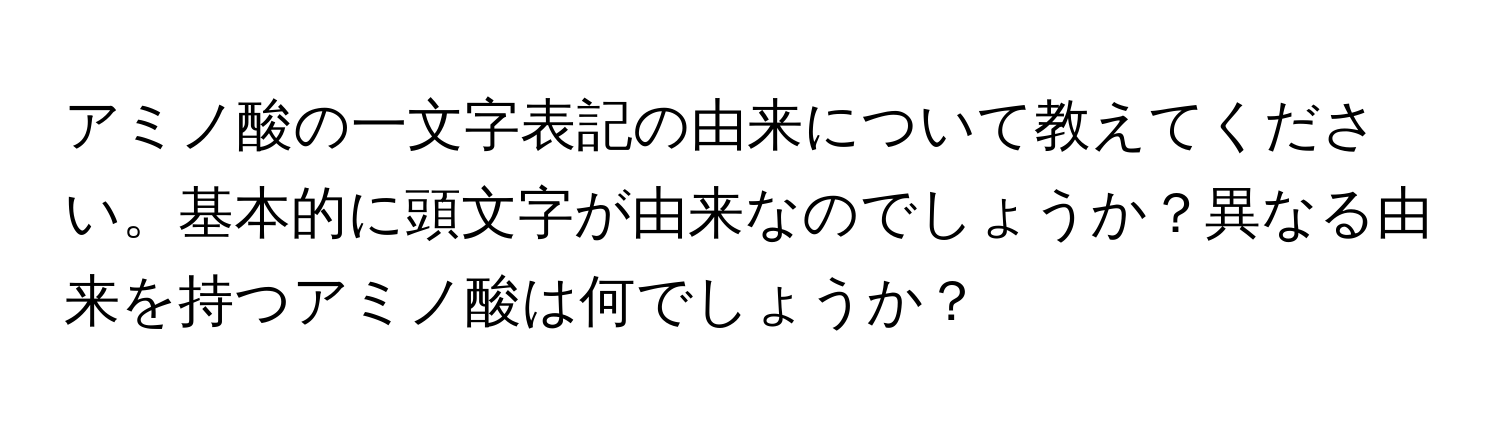 アミノ酸の一文字表記の由来について教えてください。基本的に頭文字が由来なのでしょうか？異なる由来を持つアミノ酸は何でしょうか？