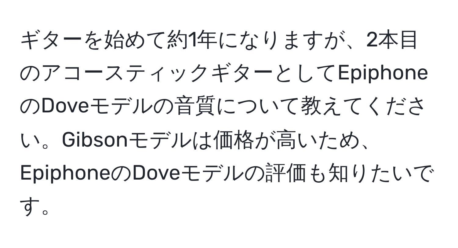 ギターを始めて約1年になりますが、2本目のアコースティックギターとしてEpiphoneのDoveモデルの音質について教えてください。Gibsonモデルは価格が高いため、EpiphoneのDoveモデルの評価も知りたいです。