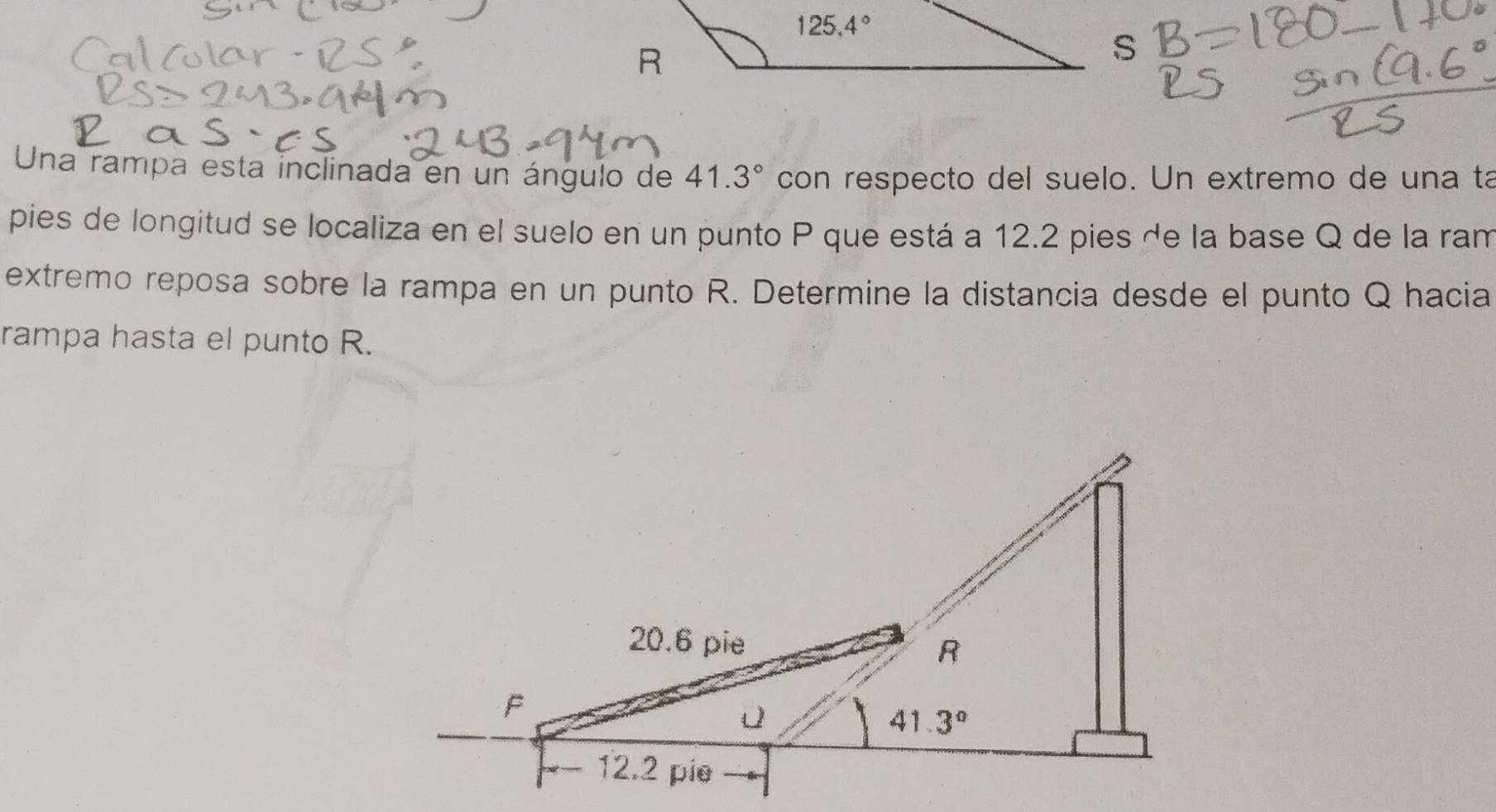 Una rampa esta inclinada en un ángulo de 41.3° con respecto del suelo. Un extremo de una ta
pies de longitud se localiza en el suelo en un punto P que está a 12.2 pies de la base Q de la ram
extremo reposa sobre la rampa en un punto R. Determine la distancia desde el punto Q hacia
rampa hasta el punto R.