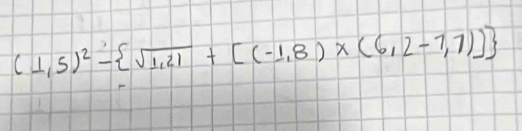 (1,5)^2- sqrt(1,21)+[(-1,8)* (6,2-7,7)]