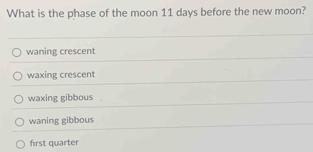 What is the phase of the moon 11 days before the new moon?
waning crescent
waxing crescent
waxing gibbous
waning gibbous
first quarter