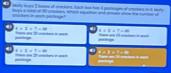 Mally buys 2 boxes of crackers. Each bax has 4 packages of crackers in it. Maly
buys a totall of 30 crackers. Which equation and answer show the number of
craster in each pactage?
U 4* 2* 7=80
4/ 2* 7=80
Tare are 1 cactere in cah There are 1 crackers in each
package. pastnge
4/ 2* 7=80
4* 2* ?=88
There are 21 cracters in each ere a 1 cecers in ee 
pactage peao gn.