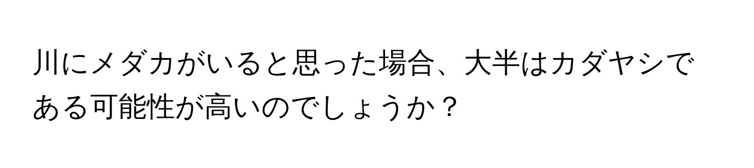 川にメダカがいると思った場合、大半はカダヤシである可能性が高いのでしょうか？