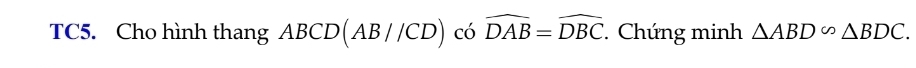 TC5. Cho hình thang ABCD(AB//CD) có widehat DAB=widehat DBC. Chứng minh △ ABD∽ △ BDC.