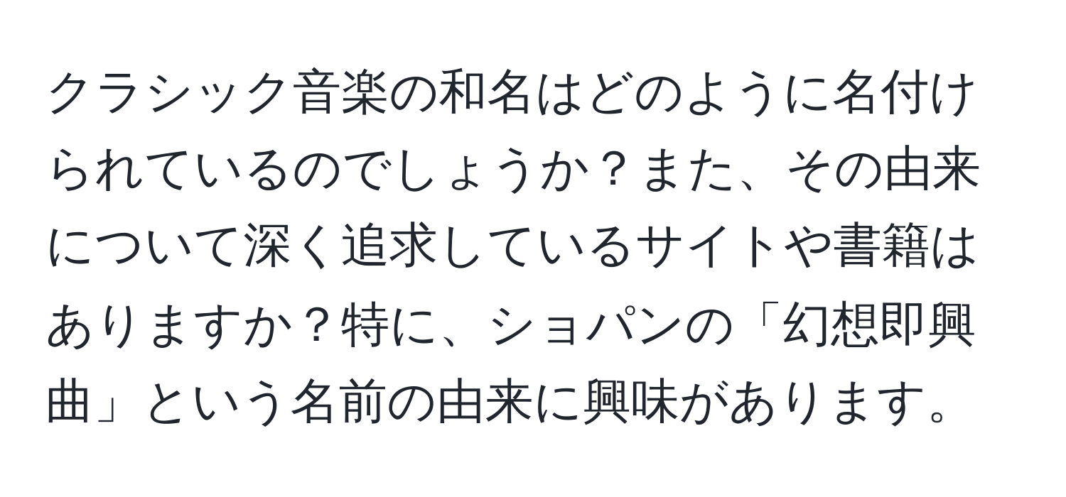 クラシック音楽の和名はどのように名付けられているのでしょうか？また、その由来について深く追求しているサイトや書籍はありますか？特に、ショパンの「幻想即興曲」という名前の由来に興味があります。