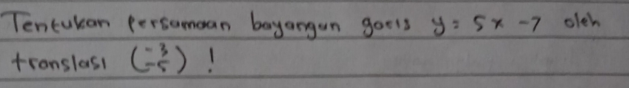 Tencukan persomean bayangun goels y=5x-7 olch 
tronslass beginpmatrix -3 -5endpmatrix 1