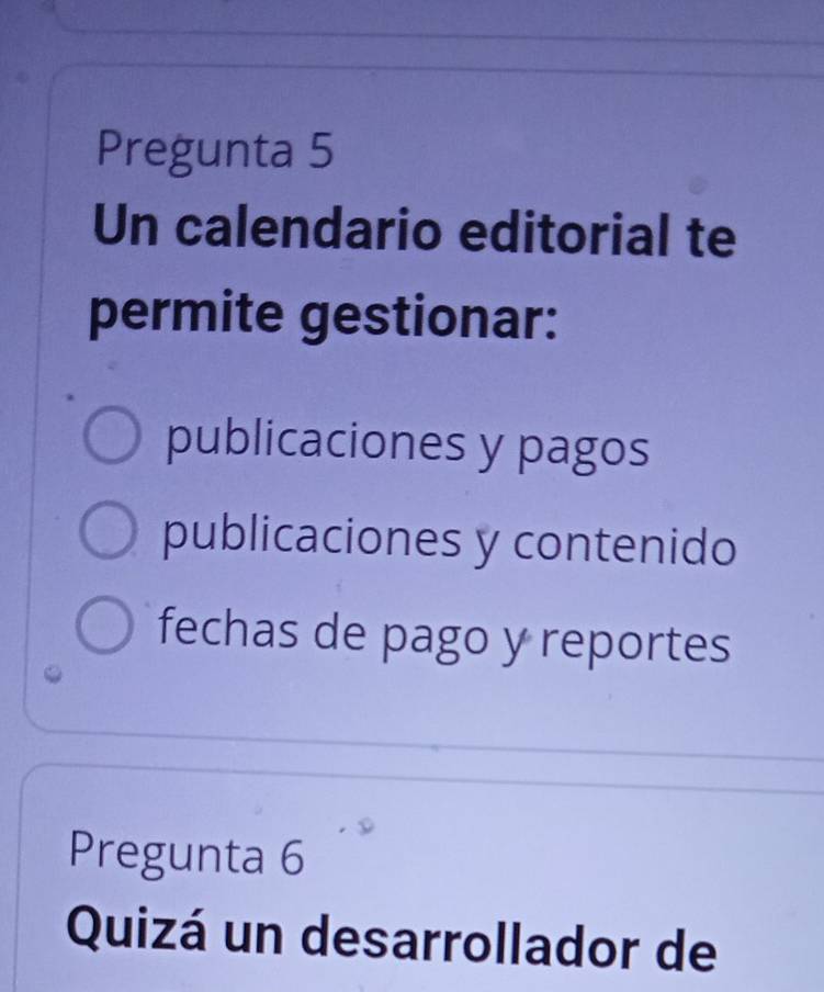 Pregunta 5
Un calendario editorial te
permite gestionar:
publicaciones y pagos
publicaciones y contenido
fechas de pago y reportes
Pregunta 6
Quizá un desarrollador de