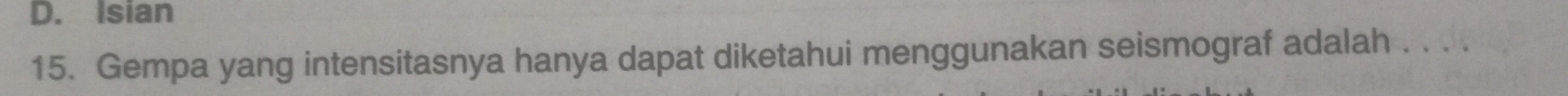 D. Isian
15. Gempa yang intensitasnya hanya dapat diketahui menggunakan seismograf adalah . . . .