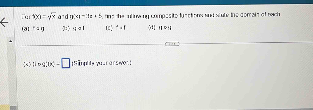 For f(x)=sqrt(x) and g(x)=3x+5 , find the following composite functions and state the domain of each. 
(a) f o g (b) g o f (c) f o f (d) g o g
(a) (fcirc g)(x)=□ (Simplify your answer.)