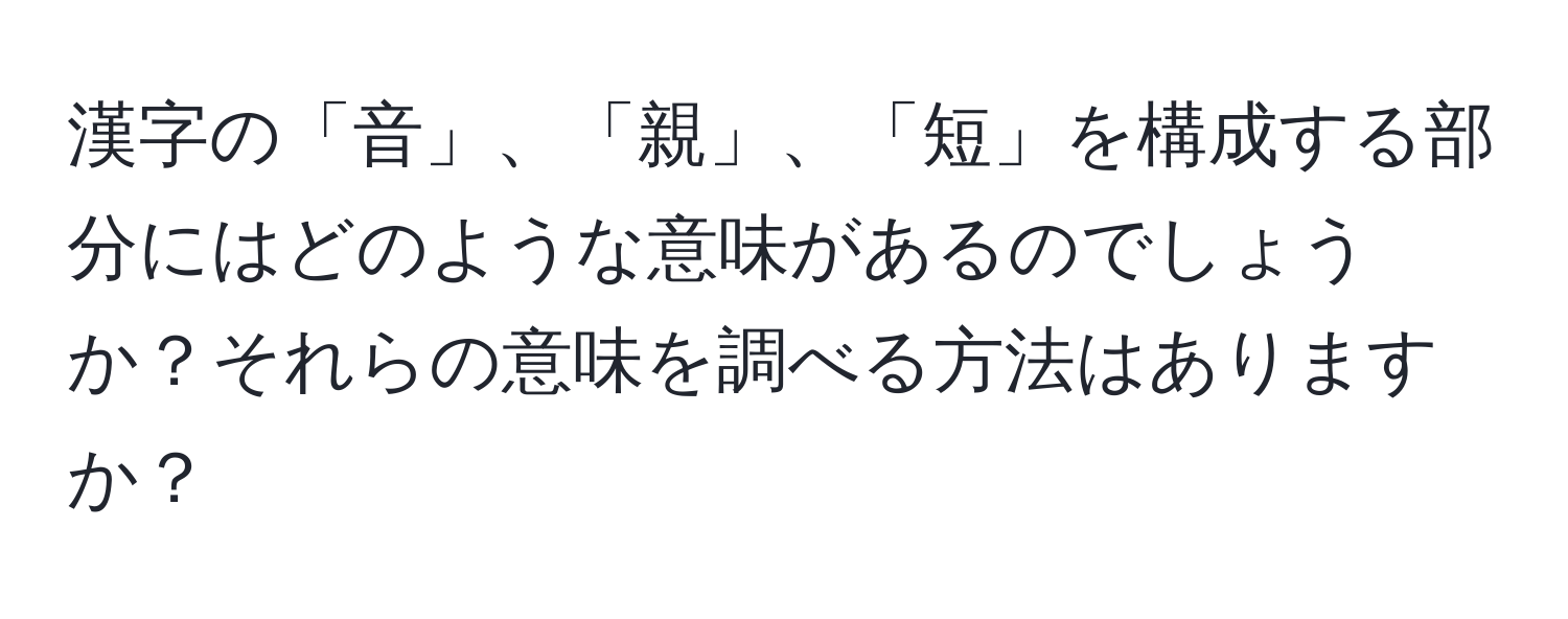 漢字の「音」、「親」、「短」を構成する部分にはどのような意味があるのでしょうか？それらの意味を調べる方法はありますか？