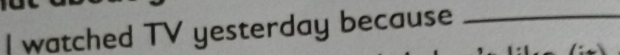watched TV yesterday because_