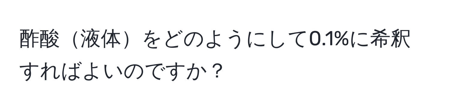 酢酸液体をどのようにして0.1%に希釈すればよいのですか？