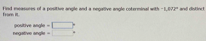 Find measures of a positive angle and a negative angle coterminal with -1,072° and distinct 
from it. 
positive angle =□°
negative angle =□°