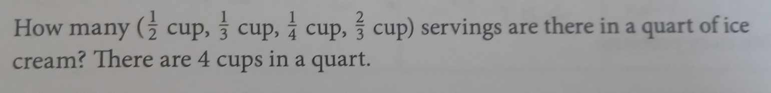 How many ( 1/2 cup, 1/3 cup,  1/4 cup,  2/3 cup) servings are there in a quart of ice 
cream? There are 4 cups in a quart.