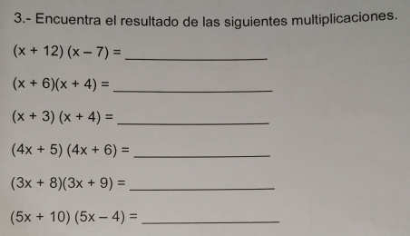 3.- Encuentra el resultado de las siguientes multiplicaciones.
(x+12)(x-7)= _
(x+6)(x+4)= _
(x+3)(x+4)= _ 
_ (4x+5)(4x+6)=
_ (3x+8)(3x+9)=
_ (5x+10)(5x-4)=