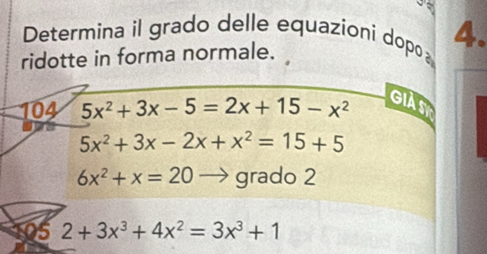 Determina il grado delle equazioni dopo 4. 
ridotte in forma normale. 
104 5x^2+3x-5=2x+15-x^2 GIASK
5x^2+3x-2x+x^2=15+5
6x^2+x=20 grado 2 
5 2+3x^3+4x^2=3x^3+1