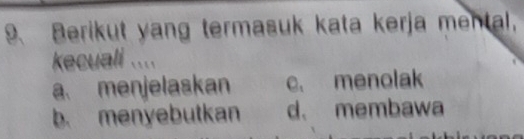 Berikut yang termasuk kata kerja mental,
kecuali ....
a. menjelaskan c. menolak
b. menyebutkan d、 membawa