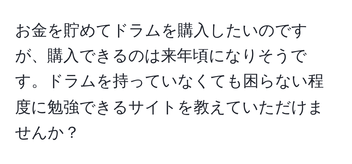 お金を貯めてドラムを購入したいのですが、購入できるのは来年頃になりそうです。ドラムを持っていなくても困らない程度に勉強できるサイトを教えていただけませんか？