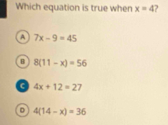 Which equation is true when x=4 7
A 7x-9=45
B 8(11-x)=56
a 4x+12=27
D 4(14-x)=36