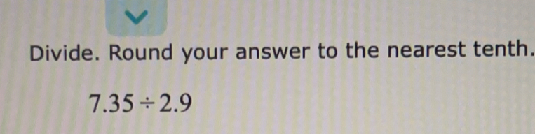 Divide. Round your answer to the nearest tenth.
7.35/ 2.9