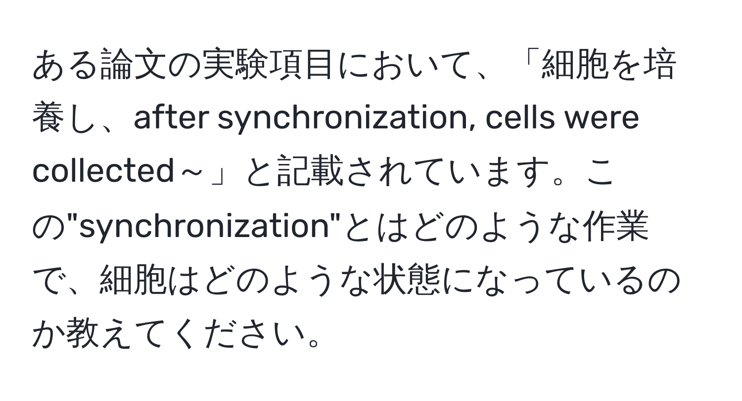 ある論文の実験項目において、「細胞を培養し、after synchronization, cells were collected～」と記載されています。この"synchronization"とはどのような作業で、細胞はどのような状態になっているのか教えてください。