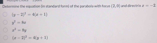 Murtiple ChoiceIpom
Determine the equation (in standard form) of the parabola with focus (2,0) and directrix x=-2.
(y-2)^2=4(x+1)
y^2=8x
x^2=8y
(x-2)^2=4(y+1)