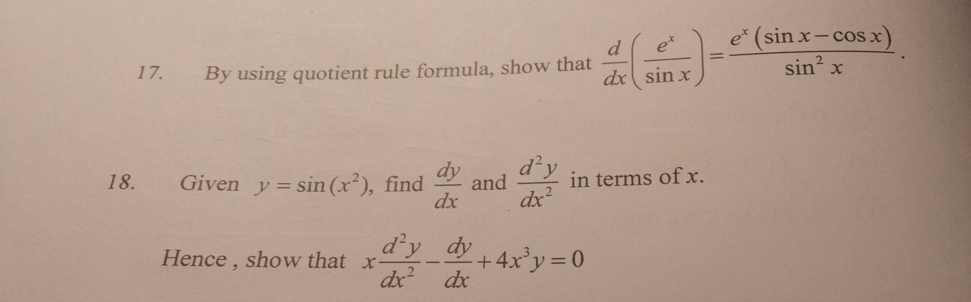 By using quotient rule formula, show that  d/dx ( e^x/sin x )= (e^x(sin x-cos x))/sin^2x . 
18. Given y=sin (x^2) , find  dy/dx  and  d^2y/dx^2  in terms of x. 
Hence , show that x d^2y/dx^2 - dy/dx +4x^3y=0