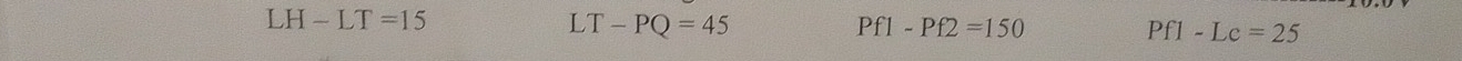 LH-LT=15
LT-PQ=45
Pf1-Pf2=150
Pf1-Le=25