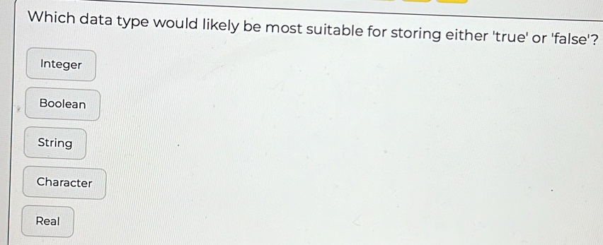 Which data type would likely be most suitable for storing either 'true' or 'false'?
Integer
Boolean
String
Character
Real