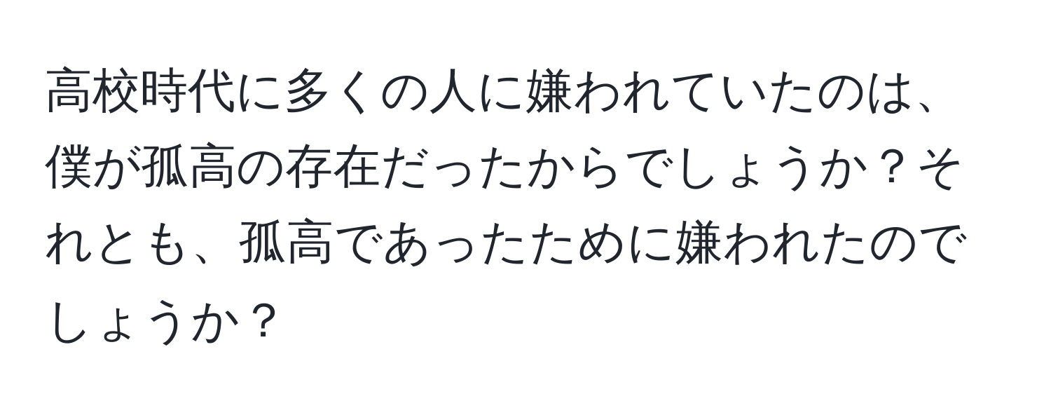 高校時代に多くの人に嫌われていたのは、僕が孤高の存在だったからでしょうか？それとも、孤高であったために嫌われたのでしょうか？