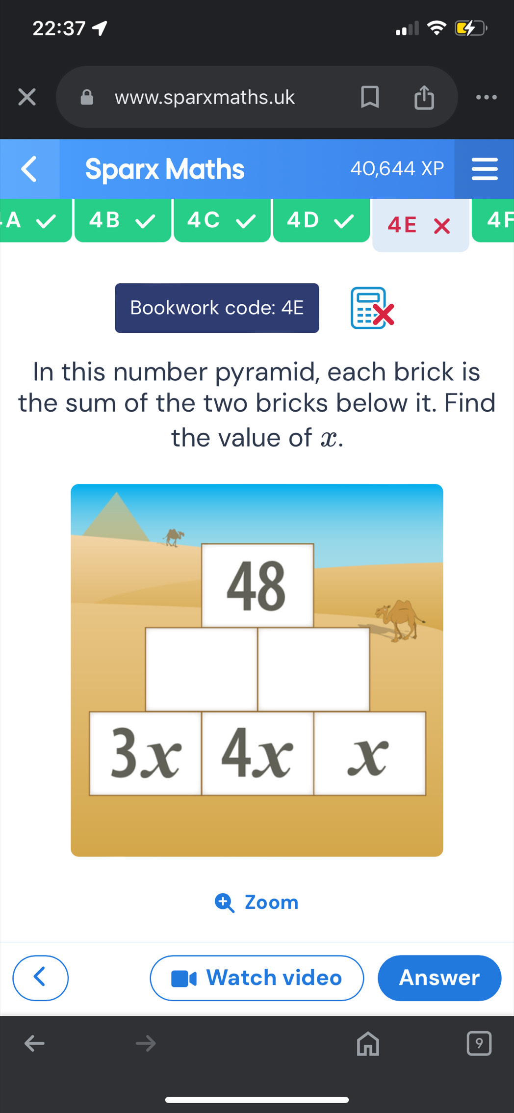 22:37
www.sparxmaths.uk ..
Sparx Maths 40,644 XP
4B
4C
4D
4E
4F
Bookwork code: 4E
In this number pyramid, each brick is
the sum of the two bricks below it. Find
the value of x.
Zoom
Watch video Answer