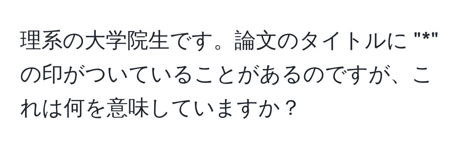 理系の大学院生です。論文のタイトルに "*" の印がついていることがあるのですが、これは何を意味していますか？