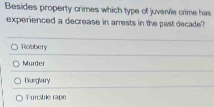 Besides property crimes which type of juvenile crime has
experienced a decrease in arrests in the past decade?
Robbery
Murder
Burglary
Forcible rape