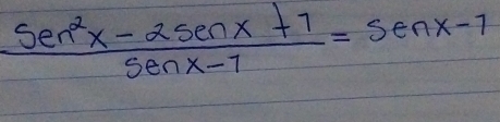  (Sen^2x-2Senx+1)/Senx-1 =Senx-1