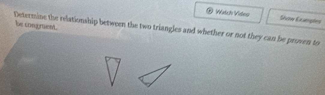 Watch Vídeo Show Exsmples 
be congruent. 
Determine the relationship between the two triangles and whether or not they can be proven to