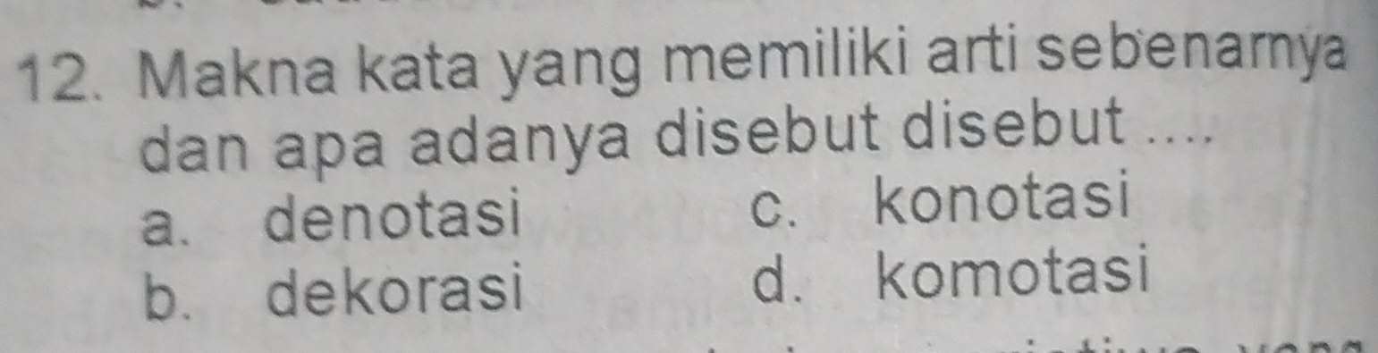 Makna kata yang memiliki arti sebenarnya
dan apa adanya disebut disebut ....
a. denotasi c. konotasi
b. dekorasi d. komotasi