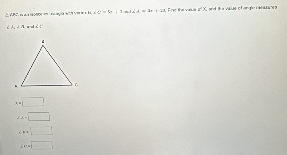 △ ABC is an isosceles triangle with vertex B, ∠ C=5x+2 and ∠ A=3x+20 , Find the value of X, and the value of angle measures
∠ A, ∠ B , and ∠ C
x=□
∠ A=□
∠ B=□
∠ c=□