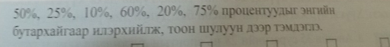 50%, 25%, 10%, 60%, 20%, 75% процентуудыг энгийн 
буτархайгаар нπэрхийтκ, τоон шулууη дээр тэмлэглэ.