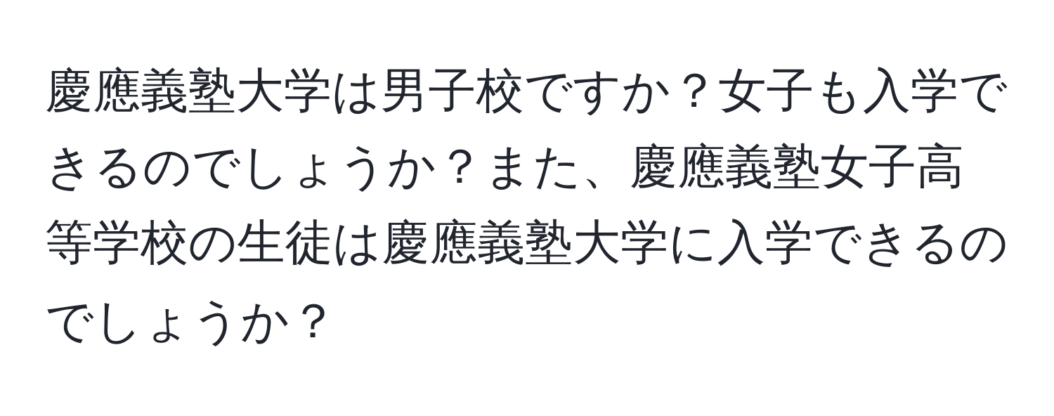 慶應義塾大学は男子校ですか？女子も入学できるのでしょうか？また、慶應義塾女子高等学校の生徒は慶應義塾大学に入学できるのでしょうか？