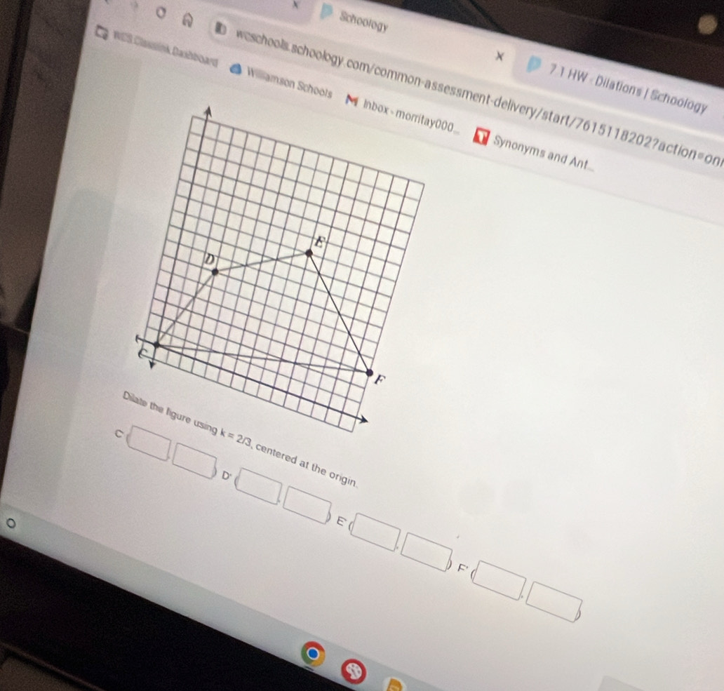 Schoology
WES Classink Dashboard Wamson Schools00
× 7 1 HW - Dilations | Schoology
o weschools.schoology.com/common-assessment-delivery/start/7615118202?action=or
Synonyms and Ant....
□ □ entered at the origin.
D (□ ,□ )∈ (□ ,□ )
F'
(□ ,□ )