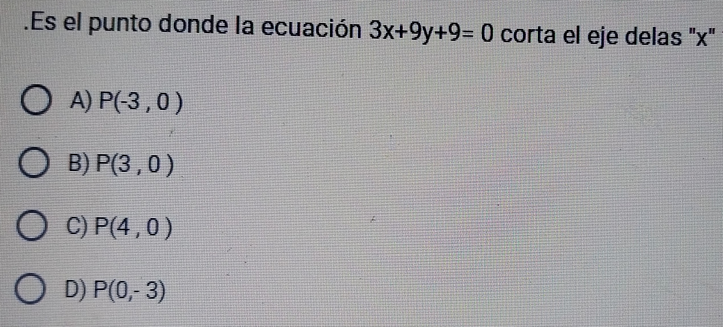 .Es el punto donde la ecuación 3x+9y+9=0 corta el eje delas ' x '
A) P(-3,0)
B) P(3,0)
C) P(4,0)
D) P(0,-3)