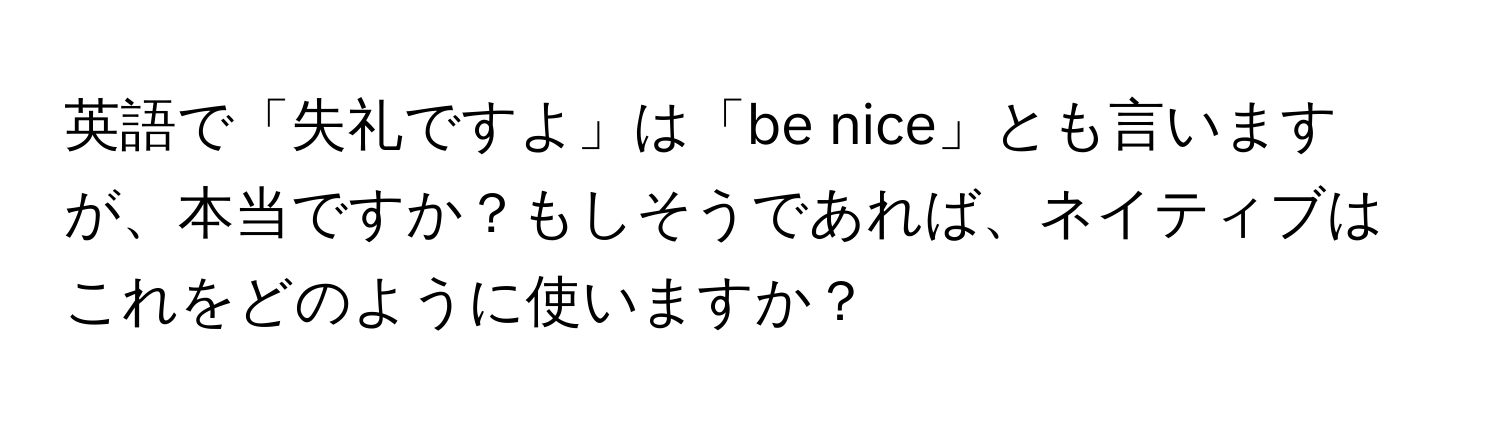 英語で「失礼ですよ」は「be nice」とも言いますが、本当ですか？もしそうであれば、ネイティブはこれをどのように使いますか？