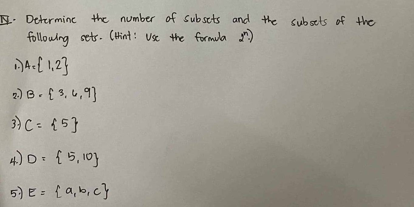 Determinc the number of subsits and the subsets of the 
following sets. (tint: Use the formula 
1. A= 1,2
2. ) B= 3,6,9
3) C= 5
4. ) D= 5,10
5) E= a,b,c