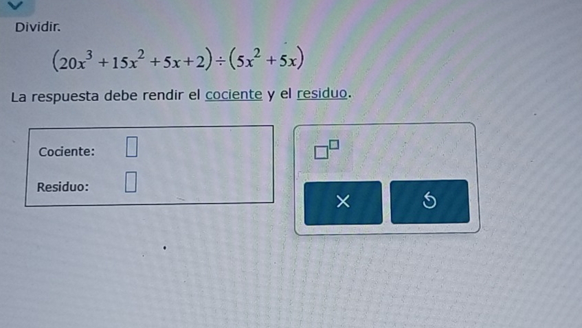 Dividir.
(20x^3+15x^2+5x+2)/ (5x^2+5x)
La respuesta debe rendir el cociente y el residuo. 
Cociente: □ □^(□)
Residuo: 
×