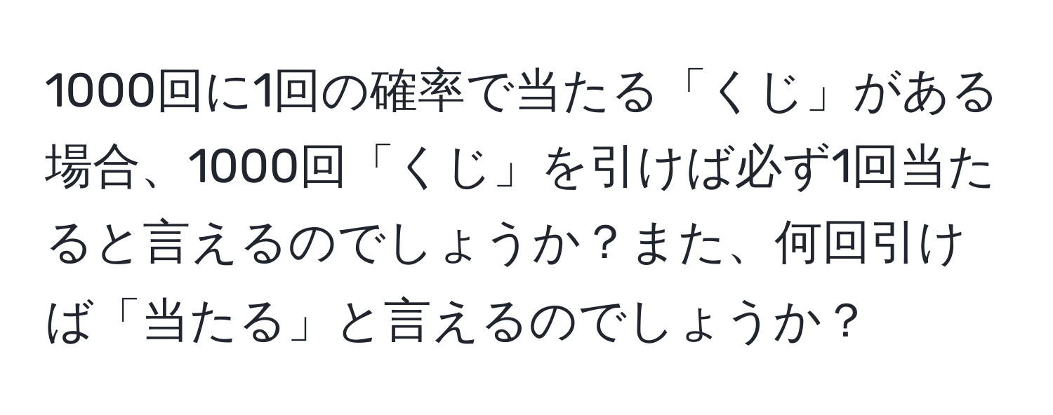 1000回に1回の確率で当たる「くじ」がある場合、1000回「くじ」を引けば必ず1回当たると言えるのでしょうか？また、何回引けば「当たる」と言えるのでしょうか？