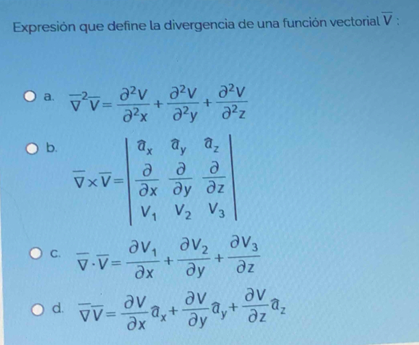 Expresión que define la divergencia de una función vectorial overline V
a. overline v^((-2)overline v)= partial^2V/partial^2x + partial^2V/partial^2y + partial^2V/partial^2z 
b. overline v* overline v=beginvmatrix 3_x&a_y&a_z frac a&frac x&frac dy&vector ov_1partial z v_1&v_2&v_3endvmatrix 
C. overline v· overline v=frac partial v_1partial x+frac partial v_2partial y+frac partial v_3partial z
d. overline voverline v= partial v/partial x a_x+ partial v/partial y a_y+ partial v/partial z a_z