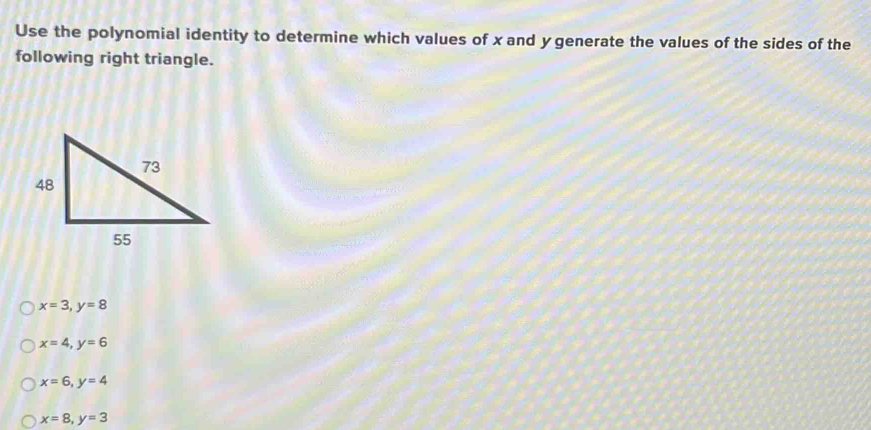 Use the polynomial identity to determine which values of x and y generate the values of the sides of the
following right triangle.
x=3, y=8
x=4, y=6
x=6, y=4
x=8, y=3